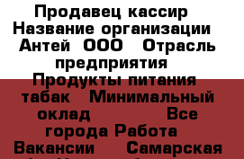 Продавец-кассир › Название организации ­ Антей, ООО › Отрасль предприятия ­ Продукты питания, табак › Минимальный оклад ­ 15 000 - Все города Работа » Вакансии   . Самарская обл.,Новокуйбышевск г.